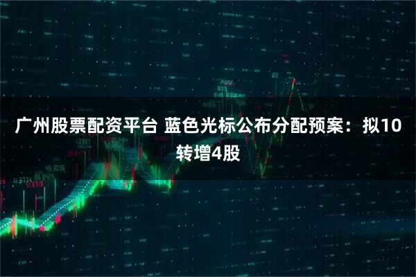 广州股票配资平台 蓝色光标公布分配预案：拟10转增4股