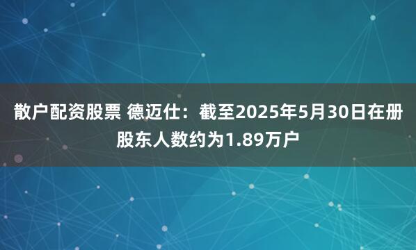 散户配资股票 德迈仕：截至2025年5月30日在册股东人数约为1.89万户