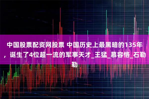 中国股票配资网股票 中国历史上最黑暗的135年，诞生了4位超一流的军事天才_王猛_慕容恪_石勒
