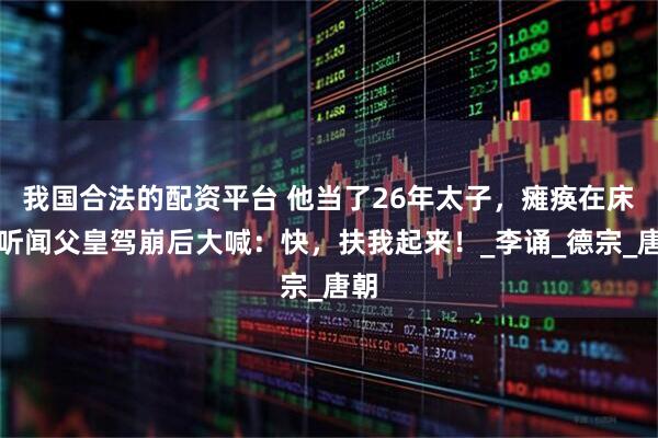 我国合法的配资平台 他当了26年太子，瘫痪在床，听闻父皇驾崩后大喊：快，扶我起来！_李诵_德宗_唐朝