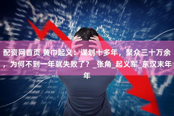 配资网首页 黄巾起义：谋划十多年，聚众三十万余，为何不到一年就失败了？_张角_起义军_东汉末年