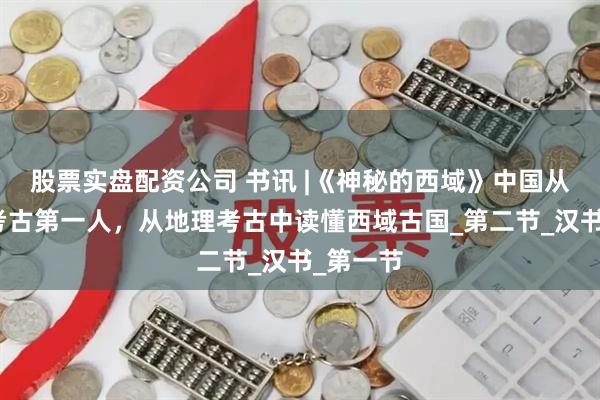 股票实盘配资公司 书讯 |《神秘的西域》中国从事新疆考古第一人，从地理考古中读懂西域古国_第二节_汉书_第一节