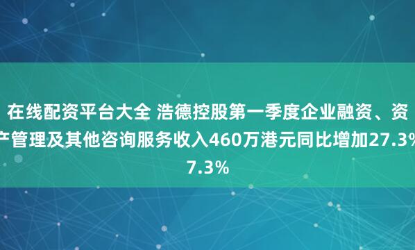 在线配资平台大全 浩德控股第一季度企业融资、资产管理及其他咨询服务收入460万港元同比增加27.3%