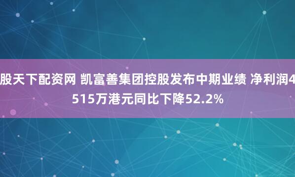 股天下配资网 凯富善集团控股发布中期业绩 净利润4515万港元同比下降52.2%