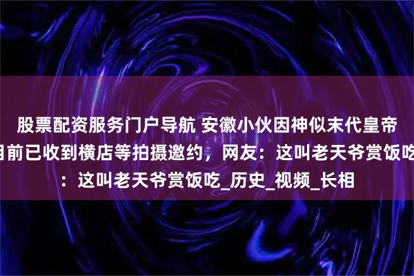 股票配资服务门户导航 安徽小伙因神似末代皇帝溥仪获赞百万，目前已收到横店等拍摄邀约，网友：这叫老天爷赏饭吃_历史_视频_长相