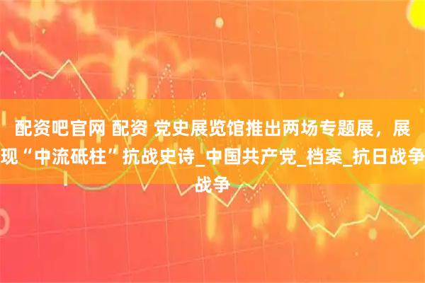 配资吧官网 配资 党史展览馆推出两场专题展，展现“中流砥柱”抗战史诗_中国共产党_档案_抗日战争