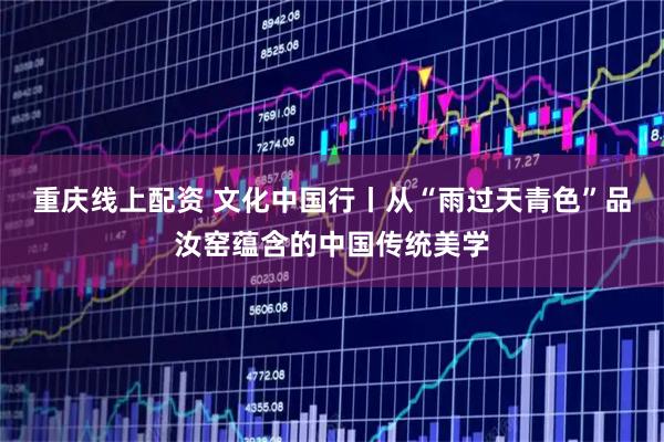 重庆线上配资 文化中国行丨从“雨过天青色”品汝窑蕴含的中国传统美学