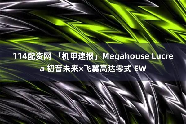 114配资网 「机甲速报」Megahouse Lucrea 初音未来×飞翼高达零式 EW