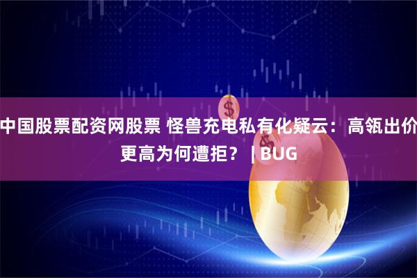 中国股票配资网股票 怪兽充电私有化疑云：高瓴出价更高为何遭拒？ | BUG